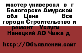 мастер универсал  в  г.Белогорске Амурской обл › Цена ­ 3 000 - Все города Строительство и ремонт » Услуги   . Ненецкий АО,Чижа д.